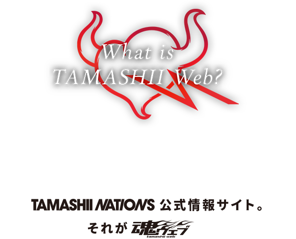フィギュア、コレクターズトイを愛する全ての人へ。BANDAI SPIRITS コレクターズ事業部の誇る統一ブランド、TAMASHII NATIONS 公式情報サイト。それが魂ウェブ。