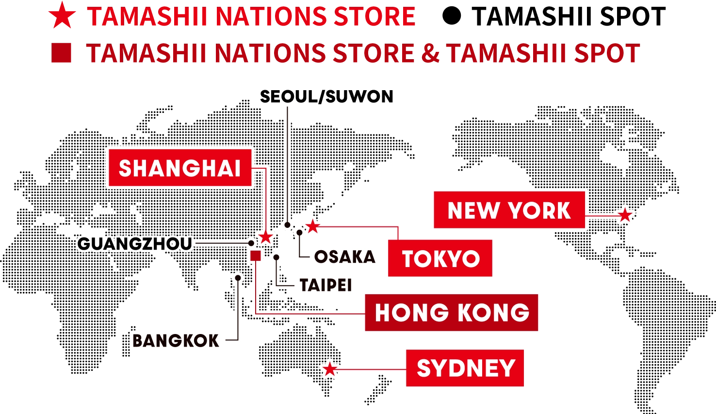 TAMASHII NATIONS STOREとTAMASHII SPOTの店舗展開マップ。TAMASHII NATIONS STOREは東京、上海、ニューヨーク
香港、シドニーに展開。TAMASHII SPOTは大阪、香港、台北、広州、バンコク、ソウルに展開。