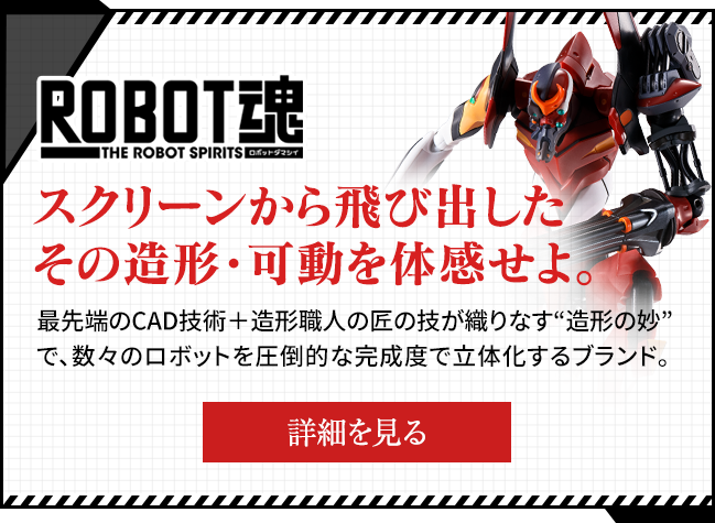 Experience the modeling and movement that jumped out of the ROBOT SPIRITS screen. A brand that makes a number of robots three-dimensional with an overwhelming degree of perfection, with the "mystery of modeling" woven by cutting-edge CAD technology and the craftsmanship of modeling craftsmen.