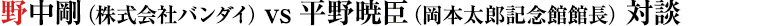 野中武（Bandai Co.，Ltd.）v平野平（岡本太郎紀念館館長）採訪
