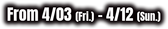 From 4/03 (Fri.) – 4/12 (Sun.)