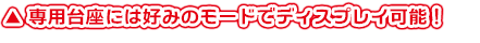 専用台座には好みのモードでディスプレイ可能！