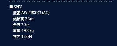 SPEC 型番 AW-CBX007(AG) 頭頂高7.3m　全高7.8m 重量4300kg 推力158kN