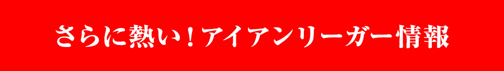 さらに熱い！アイアンリーガー情報
