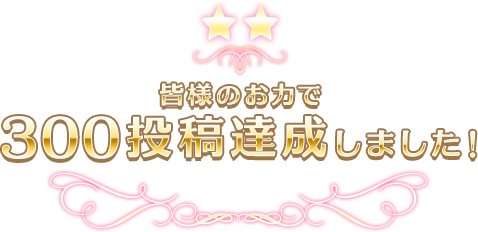 皆様のお力で300投稿達成しました！