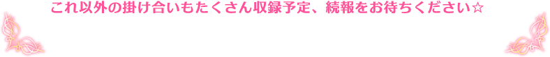 これ以外の掛け合いもたくさん収録予定、続報をお待ちください☆