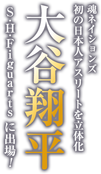 魂ネイションズ 初の日本人アスリートを立体化 大谷翔平 S.H.Figuartsに出場！