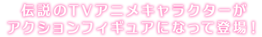 伝説のTVアニメキャラクターがアクションフィギュアになって登場！