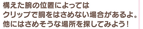 構えた腕の位置によってはクリップで胴をはさめない場合があるよ。