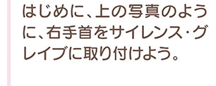 はじめに、上の写真のように、右手首をサイレンス・グレイブに取り付けよう。