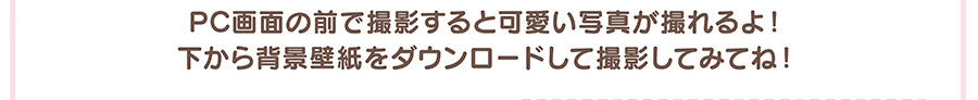 PC画面の前で撮影すると可愛い写真が撮れるよ！