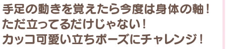 手足の動きを覚えたら今度は身体の軸！ ただ立ってるだけじゃない！ カッコ可愛い立ちポーズにチャレンジ！