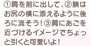 1 肩を前に出して、2 腕はお尻の横に添えるように後ろに流そう！ 3 肩にあごを近づけるイメージでちょっと引くと可愛いよ！