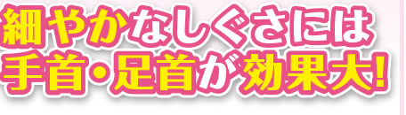 細やかなしぐさには手首・足首が効果大！