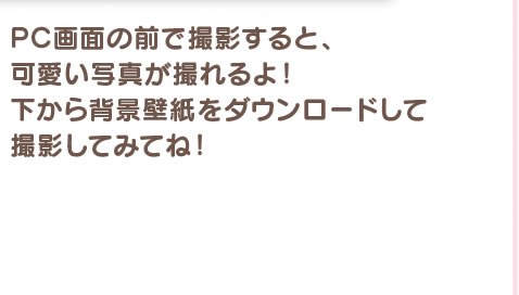 PC画面の前で撮影すると、可愛い写真が撮れるよ！ 下から背景壁紙をダウンロードして撮影してみてね！