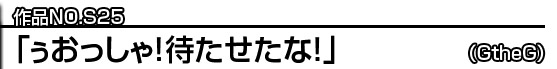 作品NO.S04：「ぅおっしゃ！待たせたな！」 (GtheG)