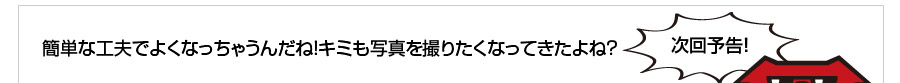 簡単な工夫でよくなっちゃうんだね！キミも写真を撮りたくなってきたよね？