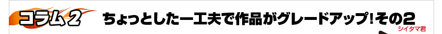 [コラム2]ちょっとした一工夫で作品がグレードアップその２