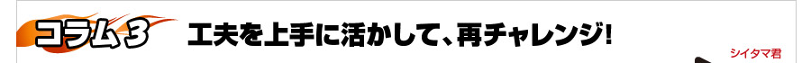 [コラム3]工夫を上手に活かして、再チャレンジ！