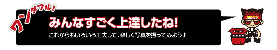 ワンダフル！みんなすごく上達したね！これからもいろいろ工夫して、楽しく写真を撮ってみよう♪