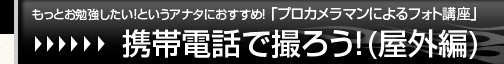 もっとお勉強したい！というアナタにおすすめ！「プロカメラマンによるフォト講座」【携帯電話で撮ろう！(屋外編)】