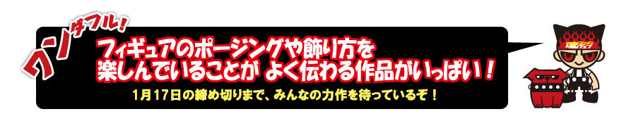 ワンダフル！フィギュアのポーズや飾り方を楽しんでいることが よく伝わる作品がいっぱい！1月17日の締め切りまで、みんなの力作を待っているぞ！