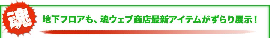 地下フロアも、魂ウェブ商店最新アイテムがずらり展示！
