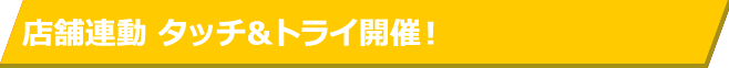 店舗連動 タッチ＆トライ開催！