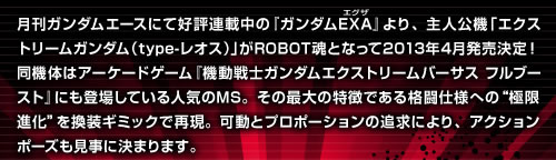 De Gundam EXA, que actualmente se está serializando en Monthly Gundam Ace, el personaje principal Extreme Gundam (tipo Leo) se lanzará en abril de 2013 como ROBOT SPIRITS.