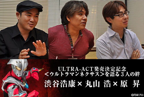 Commemorating the release of ULTRA-ACT < Ultraman Nexus > The bond between three people Hiroyasu Shibuya × Hiroshi Maruyama × Noboru Hara