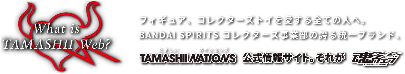For everyone who loves figures and collectible toys. The official information site of TAMASHII NATIONS, the unified brand of BANDAI SPIRITS Collectors Division. that's TAMASHII WEB