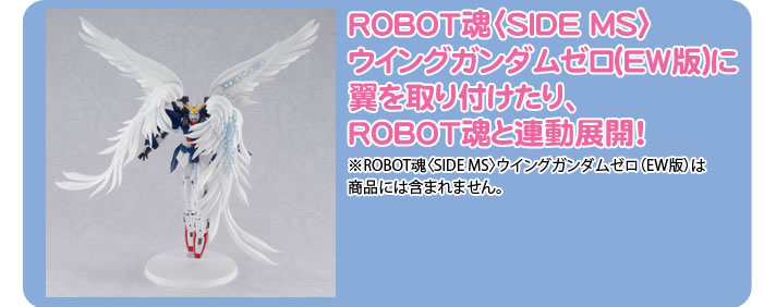 ROBOT魂〈SIDE MS〉
ウイングガンダムゼロ(EW版)に翼を取り付けたり、ROBOT魂と連動展開！