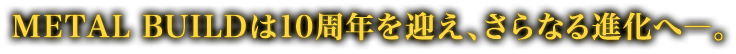 METAL BUILDは10周年を迎え、さらなる進化へ―。