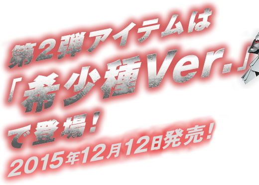 第2弾アイテムは「希少種Ver.」で登場！2015年12月発売！